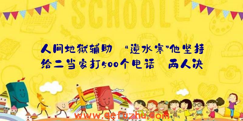 人间地狱辅助:“逆水寒”他坚持给二当家打500个电话